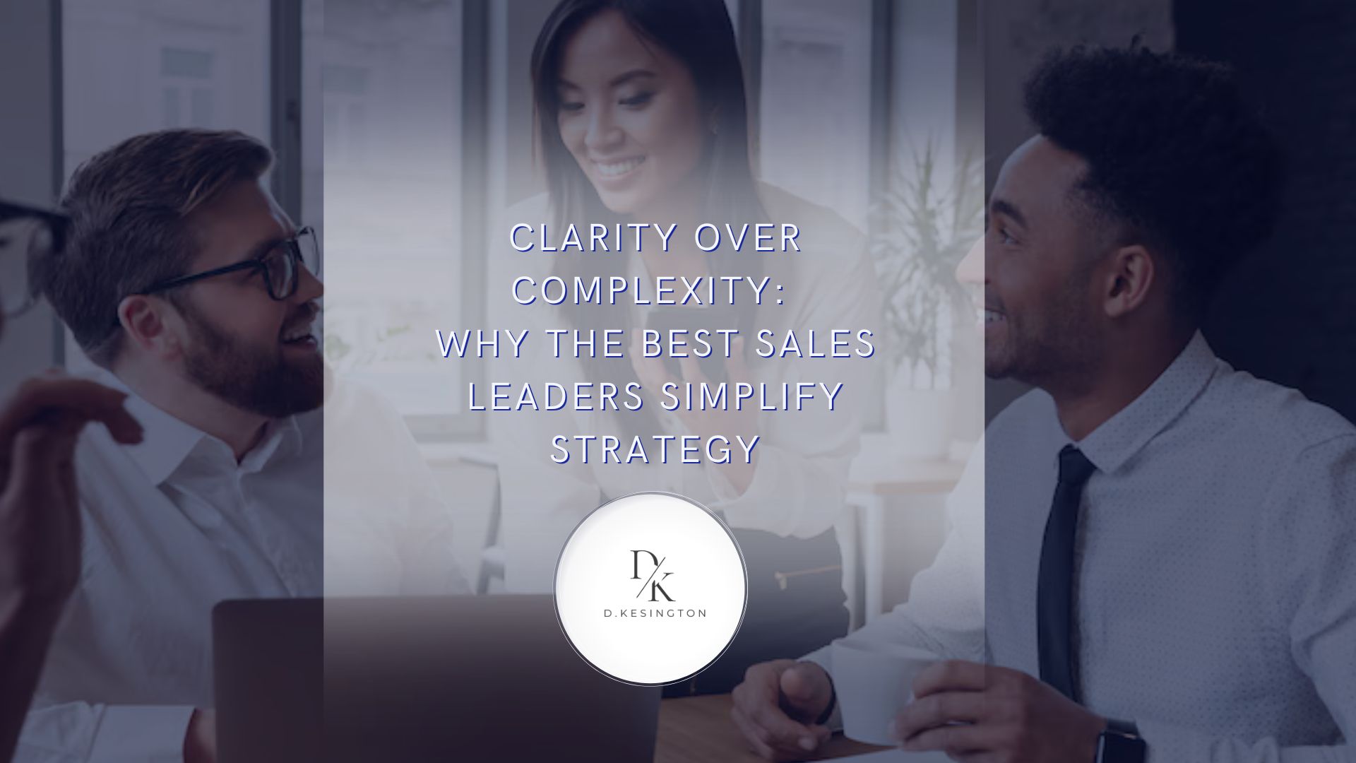 Clarity Over Complexity: Why the Best Sales Leaders Simplify Strategy